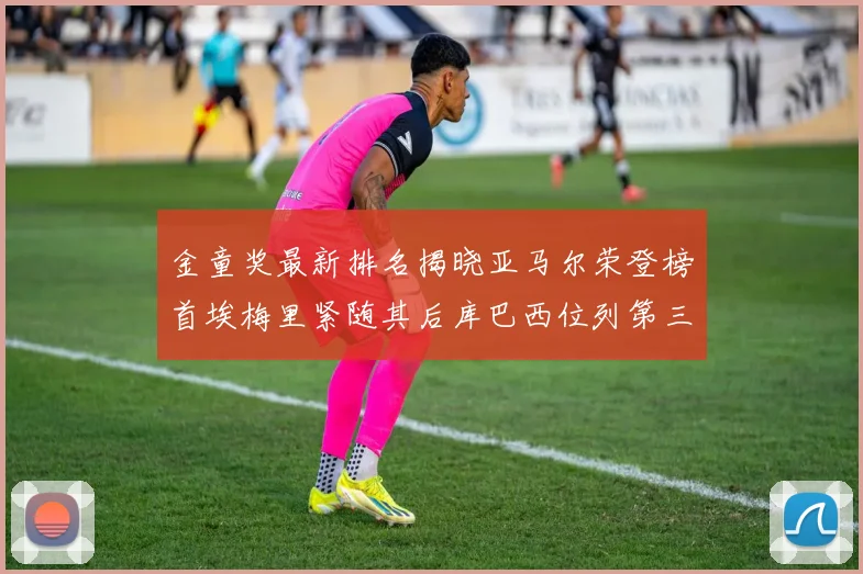 金童奖最新排名揭晓亚马尔荣登榜首埃梅里紧随其后库巴西位列第三