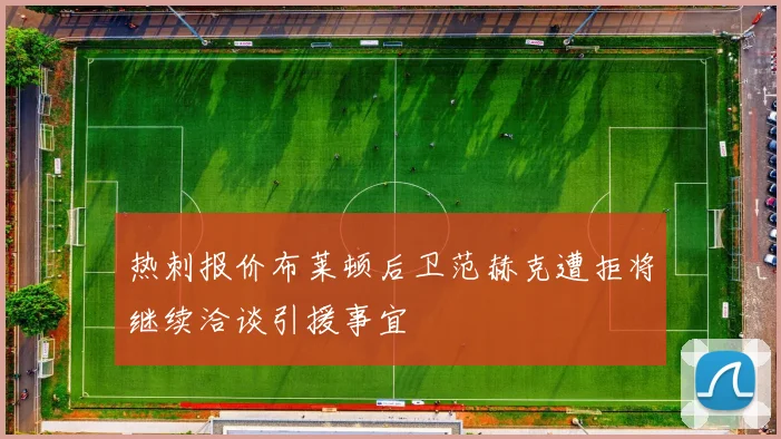 热刺报价布莱顿后卫范赫克遭拒将继续洽谈引援事宜