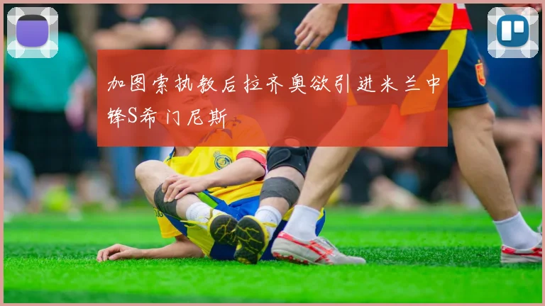 加图索执教后拉齐奥欲引进米兰中锋S希门尼斯