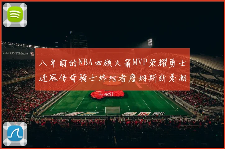 八年前的NBA回顾火箭MVP荣耀勇士连冠传奇骑士终结者詹姆斯新秀潮流涌动