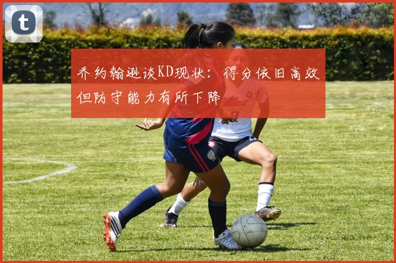乔约翰逊谈KD现状：得分依旧高效但防守能力有所下降