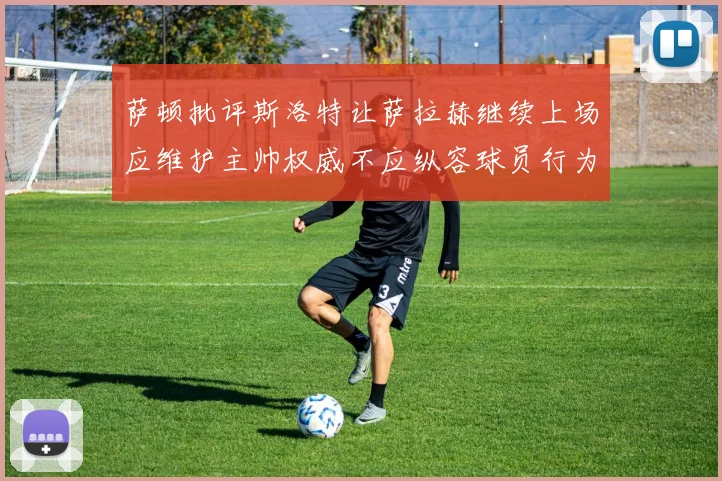 萨顿批评斯洛特让萨拉赫继续上场应维护主帅权威不应纵容球员行为
