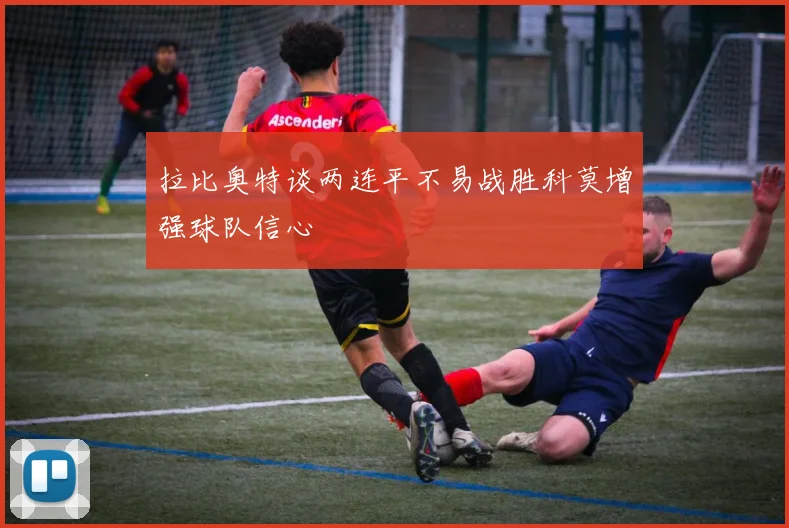 拉比奥特谈两连平不易战胜科莫增强球队信心