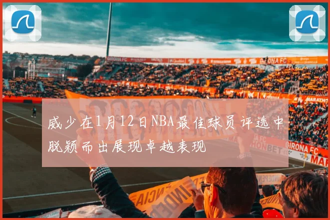 威少在1月12日NBA最佳球员评选中脱颖而出展现卓越表现