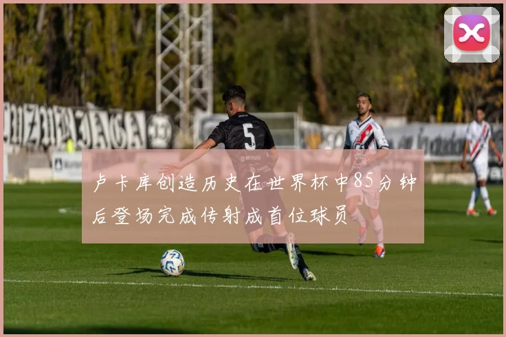 卢卡库创造历史在世界杯中85分钟后登场完成传射成首位球员