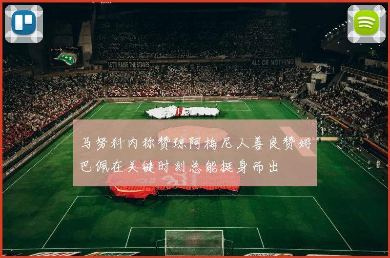 马努科内称赞琼阿梅尼人善良赞姆巴佩在关键时刻总能挺身而出