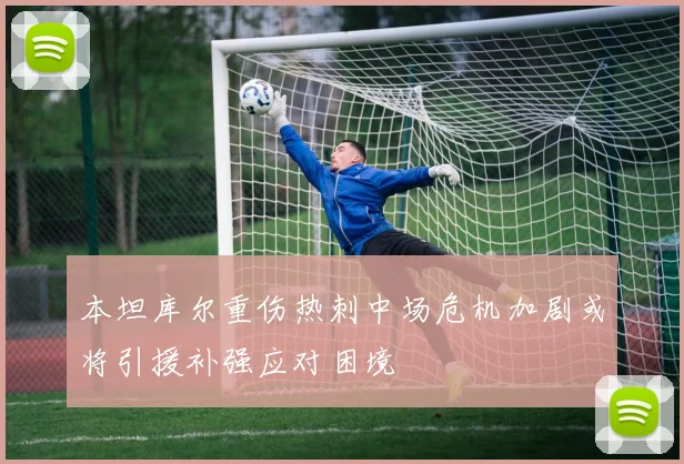 本坦库尔重伤热刺中场危机加剧或将引援补强应对困境