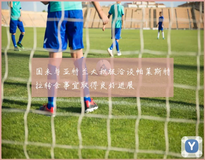 国米与亚特兰大积极洽谈帕莱斯特拉转会事宜取得良好进展