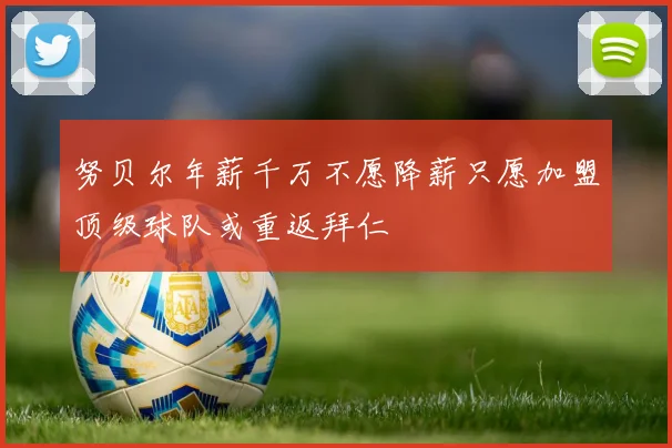 努贝尔年薪千万不愿降薪只愿加盟顶级球队或重返拜仁