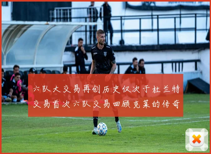 六队大交易再创历史仅次于杜兰特交易首次六队交易回顾克莱的传奇时刻