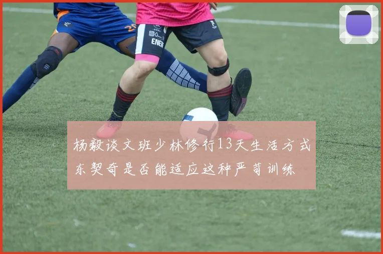 杨毅谈文班少林修行13天生活方式东契奇是否能适应这种严苛训练