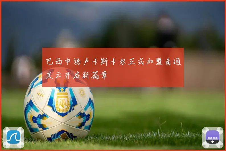 巴西中场卢卡斯卡尔正式加盟南通支云开启新篇章