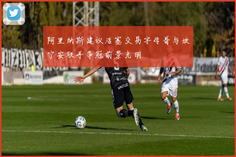 阿里纳斯建议活塞交易字母哥与坎宁安联手争冠前景光明