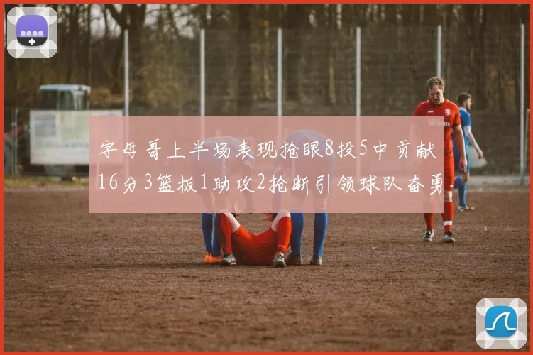 字母哥上半场表现抢眼8投5中贡献16分3篮板1助攻2抢断引领球队奋勇争先