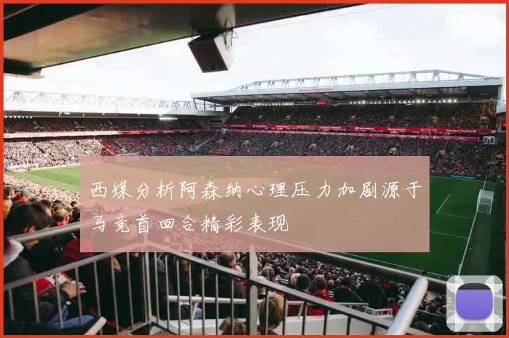 西媒分析阿森纳心理压力加剧源于马竞首回合精彩表现