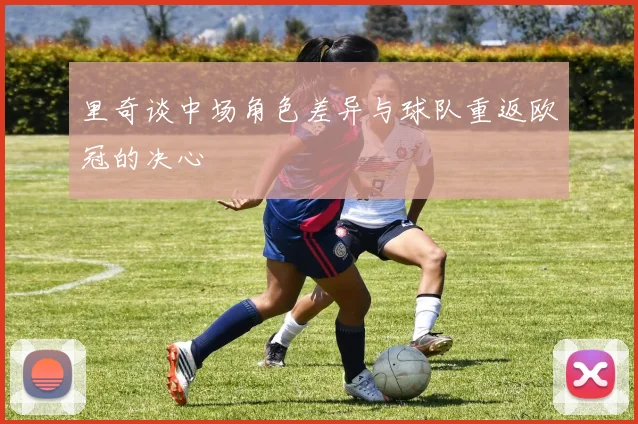 里奇谈中场角色差异与球队重返欧冠的决心