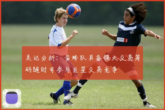 美记分析：黄蜂队具备强大交易筹码随时可参与巨星交易竞争