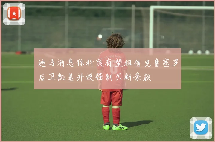 迪马消息称科莫有望租借克鲁塞罗后卫凯基并设强制买断条款