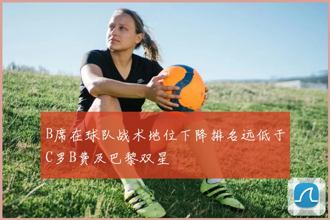 B席在球队战术地位下降排名远低于C罗B费及巴黎双星
