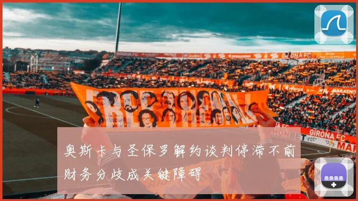 奥斯卡与圣保罗解约谈判停滞不前财务分歧成关键障碍