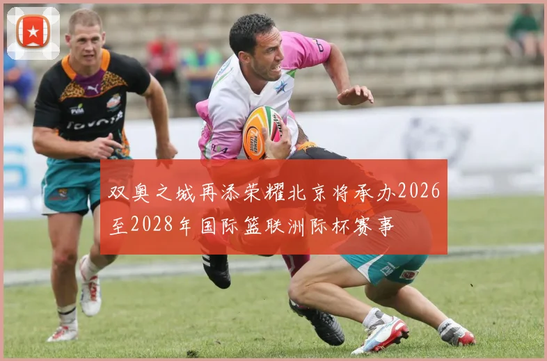 双奥之城再添荣耀北京将承办2026至2028年国际篮联洲际杯赛事