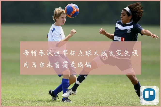 蒂特承认世界杯点球大战决策失误内马尔未首罚是我错