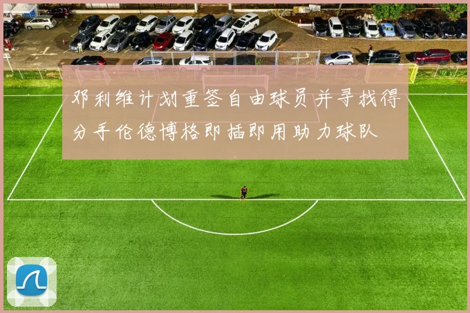 邓利维计划重签自由球员并寻找得分手伦德博格即插即用助力球队