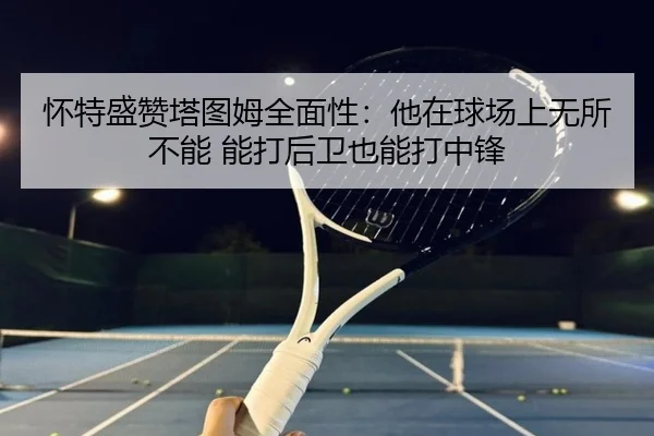 怀特盛赞塔图姆全面性:他在球场上无所不能 能打后卫也能打中锋